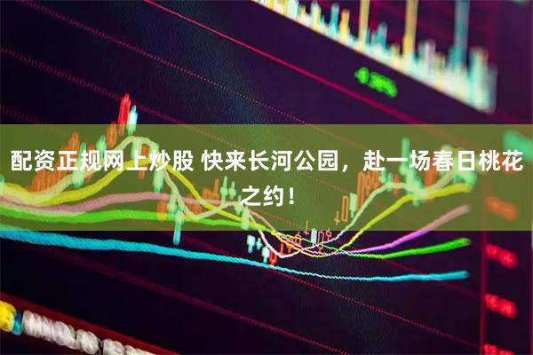 配资正规网上炒股 快来长河公园，赴一场春日桃花之约！