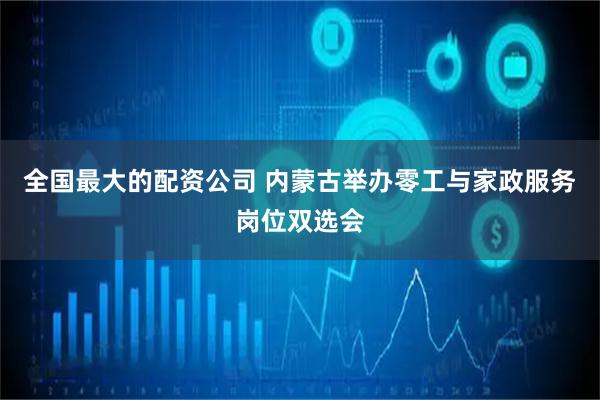 全国最大的配资公司 内蒙古举办零工与家政服务岗位双选会