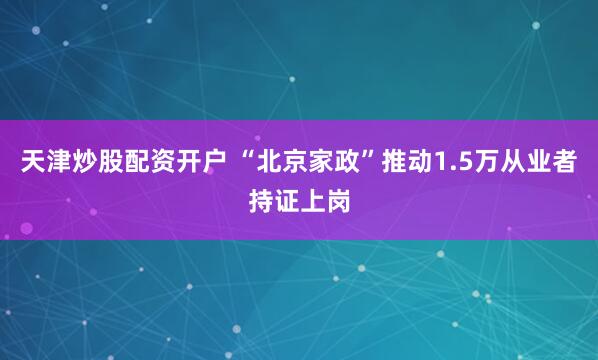 天津炒股配资开户 “北京家政”推动1.5万从业者持证上岗