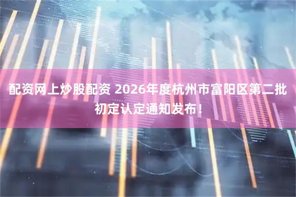 配资网上炒股配资 2026年度杭州市富阳区第二批初定认定通知发布！