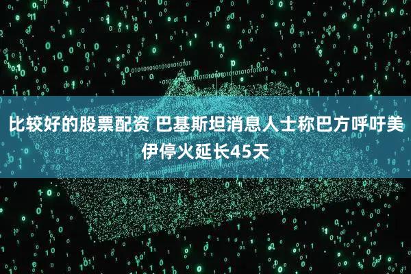 比较好的股票配资 巴基斯坦消息人士称巴方呼吁美伊停火延长45天