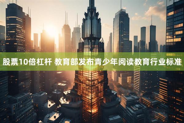 股票10倍杠杆 教育部发布青少年阅读教育行业标准