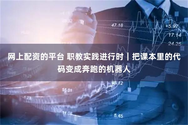 网上配资的平台 职教实践进行时｜把课本里的代码变成奔跑的机器人