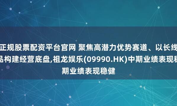 正规股票配资平台官网 聚焦高潜力优势赛道、以长线精品构建经营底盘,祖龙娱乐(09990.HK)中期业绩表现稳健